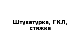 Штукатурка, ГКЛ, стяжка